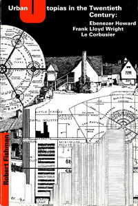 Fishman, Robert - Urban Utopias in the Twentieth Century. Ebenezer Howard, Frank Lloyd Wright and Le Corbusier