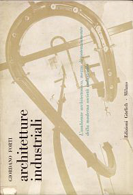 Forti, Giordano - Architetture industriali. L' ambiente architettonico, mezzo di potenziamento della moderna società industriale.