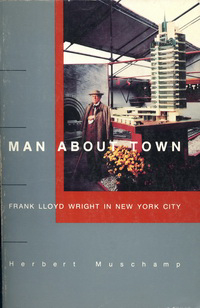 Muschamp, Herbert - Man About Town. Frank Lloyd Wright in New York City.