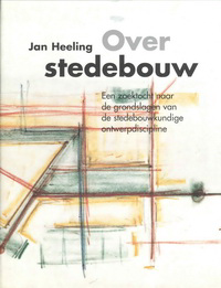 Heeling, Jan - Over stedebouw. Een zoektocht naar de grondslagen van de stedebouwkundige ontwerpdiscipline.