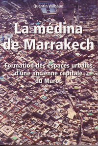 Wilbaux, Quentin - La médina de Marrakech. Formation des espaces urbains d ' une ancienne capitale du Maroc.