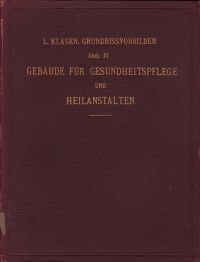 Klasen, Ludwig - Grundriss - Vorbilder von Gebäuden für Gesundheitspflege und Heilanstalten. Handbuch für Baubehörden, Bauherren, Architekten, Ingenieure, Baumeister, Bauunternehmer, Bauhandwerker und technische Lehranstalten.